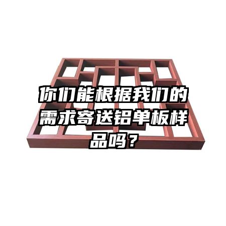 你們能根據我們的需求寄送鋁單板樣品嗎？