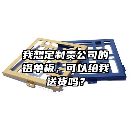 我想定制貴公司的鋁單板，可以給我送貨嗎？