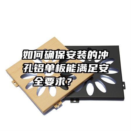 如何確保安裝的沖孔鋁單板能滿足安全要求？   