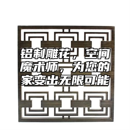 鋁制雕花，空間魔術師，為您的家變出無限可能