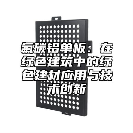 氟碳鋁單板：在綠色建筑中的綠色建材應用與技術創新