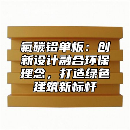 氟碳鋁單板：創新設計融合環保理念，打造綠色建筑新標桿