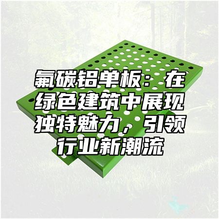 氟碳鋁單板：在綠色建筑中展現獨特魅力，引領行業新潮流