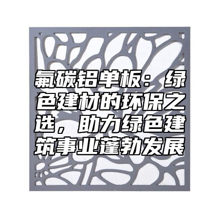 氟碳鋁單板：綠色建材的環保之選，助力綠色建筑事業蓬勃發展