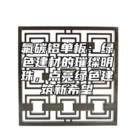 氟碳鋁單板：綠色建材的璀璨明珠，點亮綠色建筑新希望