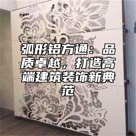 弧形鋁方通：品質卓越，打造高端建筑裝飾新典范